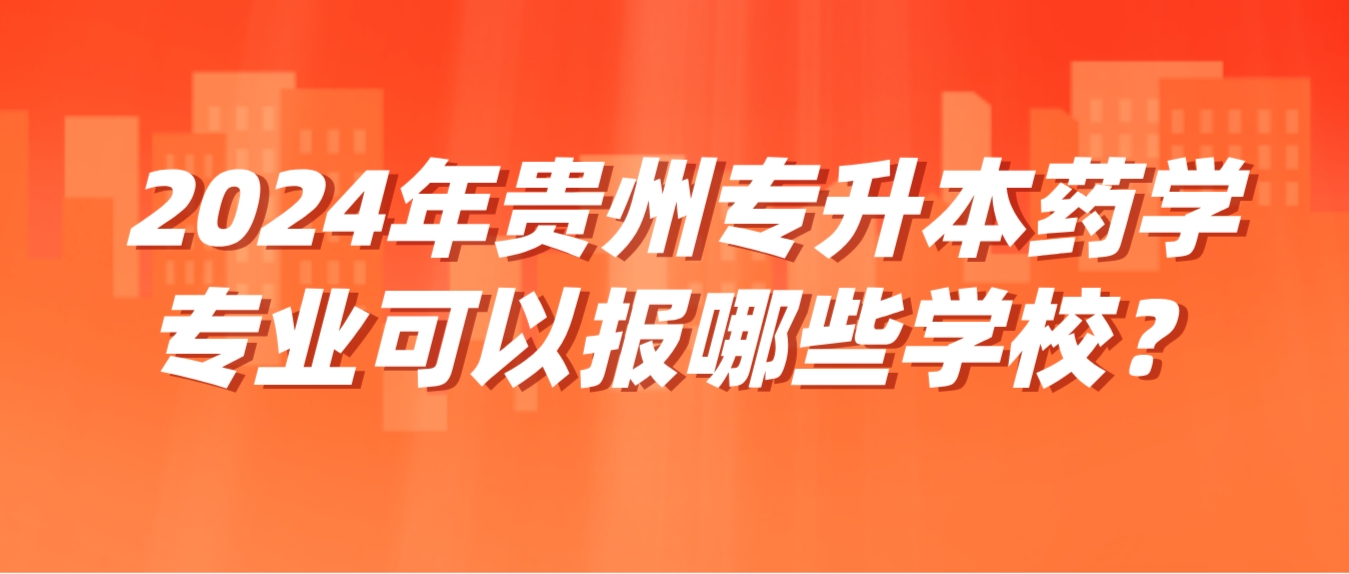 2024年贵州贵阳专升本药学专业可以报哪些学校？