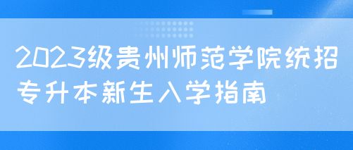 2023级贵州师范学院统招专升本新生入学指南