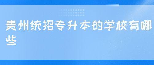 贵州统招专升本的学校有哪些(图1)