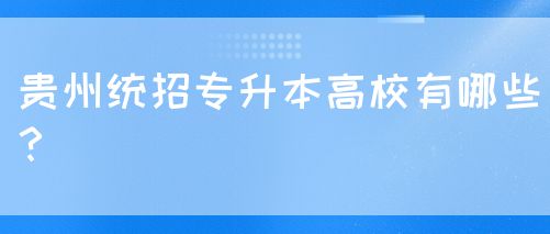 贵州统招专升本高校有哪些？