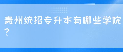 贵州统招专升本推荐哪些学院？