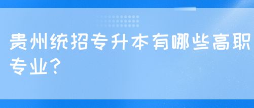 贵州统招专升本有哪些高职专业？