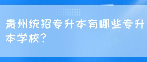 贵州统招专升本有哪些专升本学校?