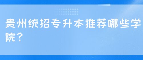 贵州统招专升本推荐哪些学院？(图1)