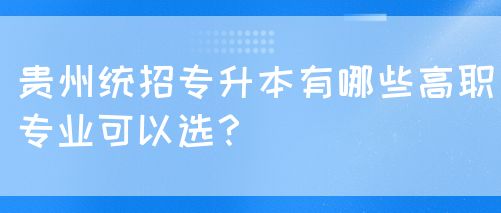 贵州统招专升本有哪些高职专业可以选？(图1)