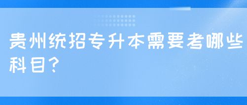 贵州统招专升本需要考哪些科目？