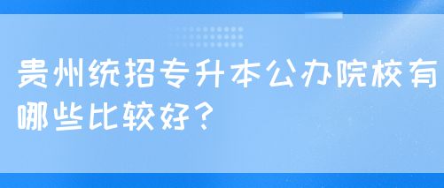 贵州统招专升本公办院校有哪些比较好？