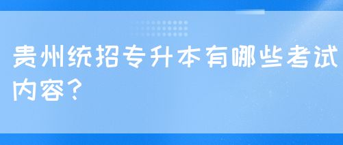 贵州统招专升本有哪些考试内容？