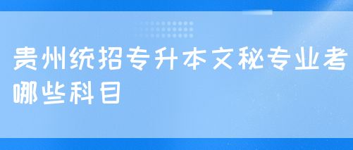 贵州统招专升本文秘专业考哪些科目