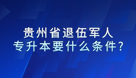 贵州省退伍军人参考统招专升本要什么条件?