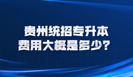 贵州统招专升本费用大概是多少？