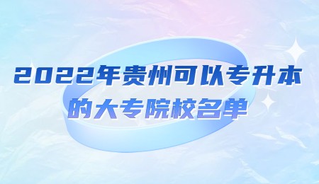 2022年贵州统招可以专升本的大专院校名单有哪些？