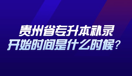 贵州普通专升本补录开始时间是什么时候？